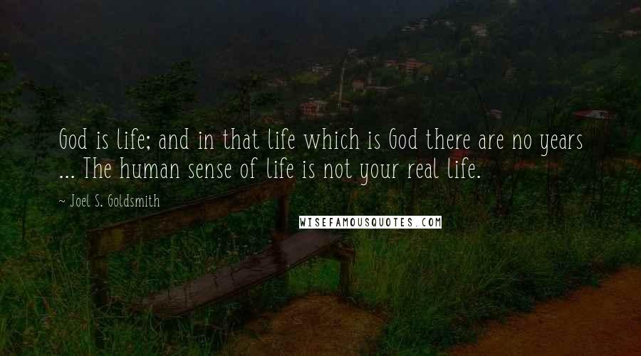 Joel S. Goldsmith Quotes: God is life; and in that life which is God there are no years ... The human sense of life is not your real life.