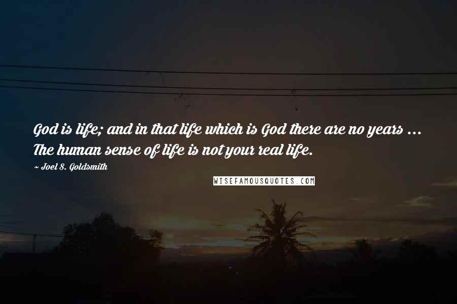 Joel S. Goldsmith Quotes: God is life; and in that life which is God there are no years ... The human sense of life is not your real life.