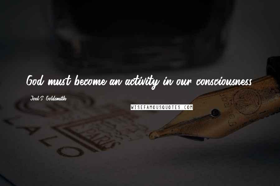 Joel S. Goldsmith Quotes: God must become an activity in our consciousness.