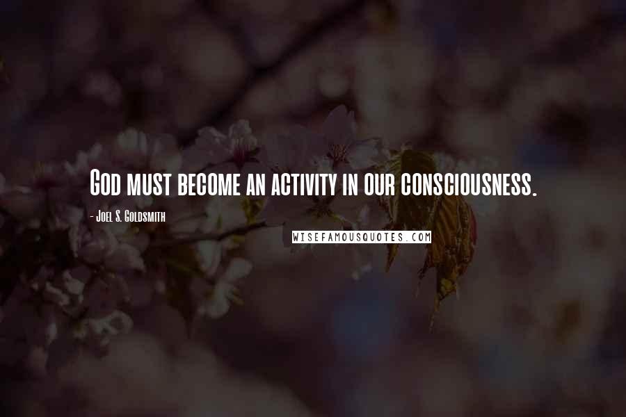 Joel S. Goldsmith Quotes: God must become an activity in our consciousness.