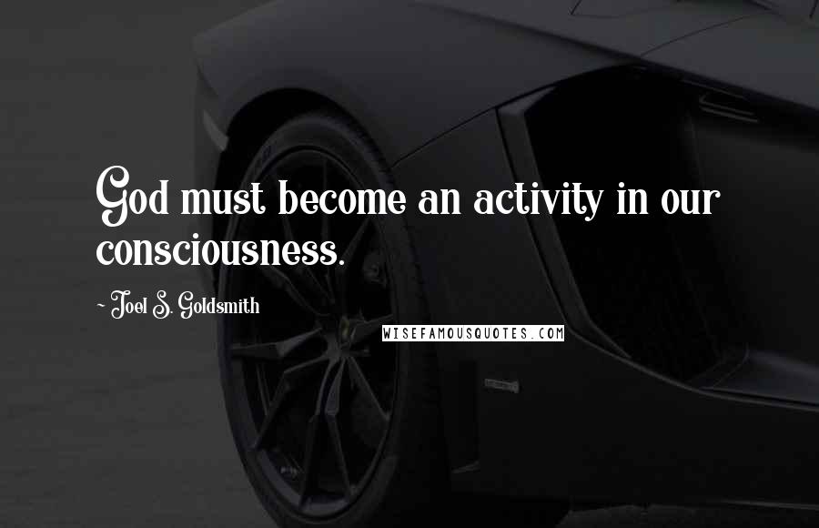 Joel S. Goldsmith Quotes: God must become an activity in our consciousness.