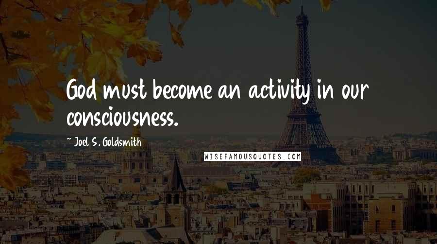 Joel S. Goldsmith Quotes: God must become an activity in our consciousness.