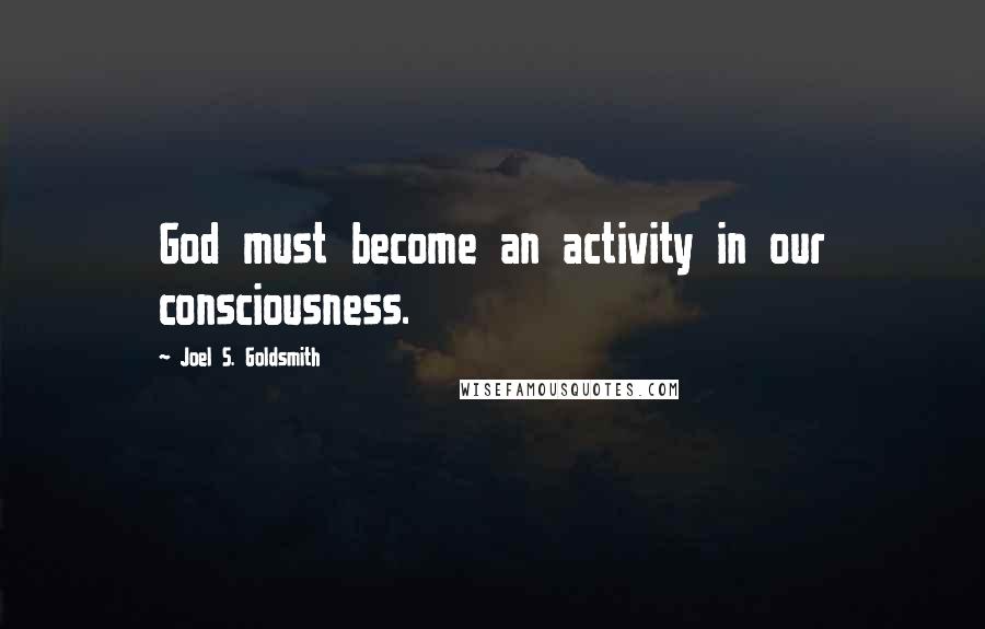 Joel S. Goldsmith Quotes: God must become an activity in our consciousness.
