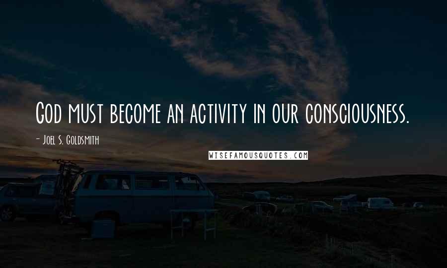 Joel S. Goldsmith Quotes: God must become an activity in our consciousness.