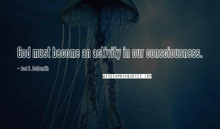 Joel S. Goldsmith Quotes: God must become an activity in our consciousness.