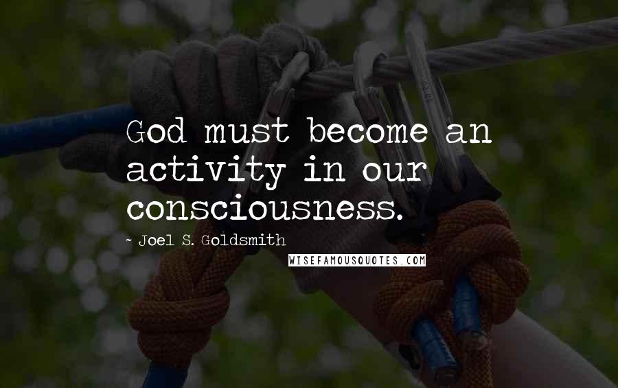 Joel S. Goldsmith Quotes: God must become an activity in our consciousness.