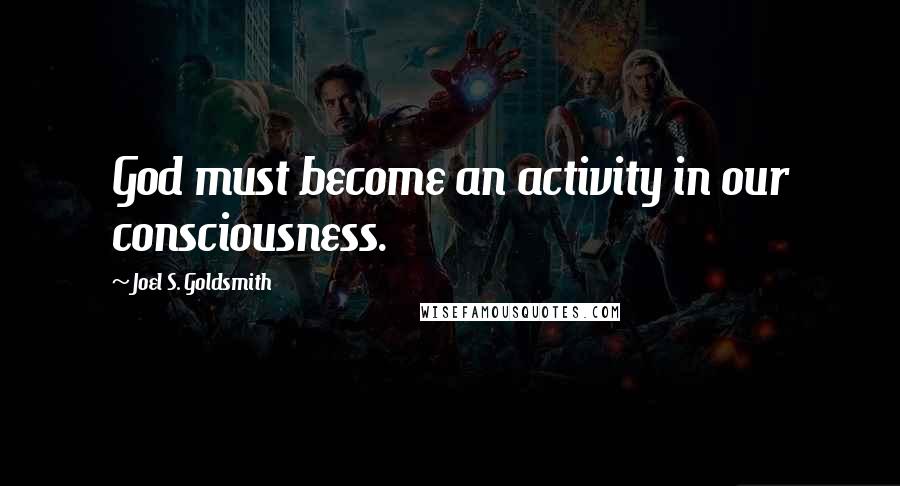 Joel S. Goldsmith Quotes: God must become an activity in our consciousness.