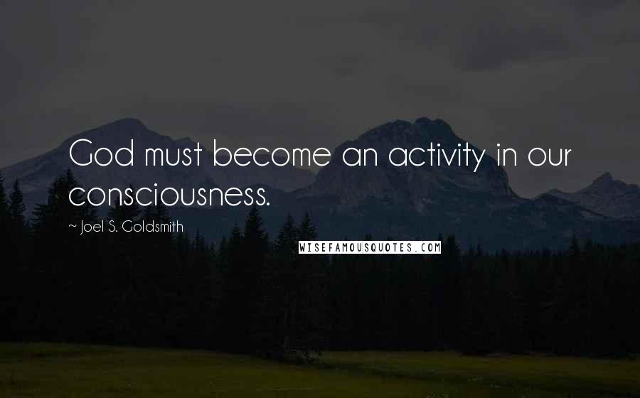 Joel S. Goldsmith Quotes: God must become an activity in our consciousness.