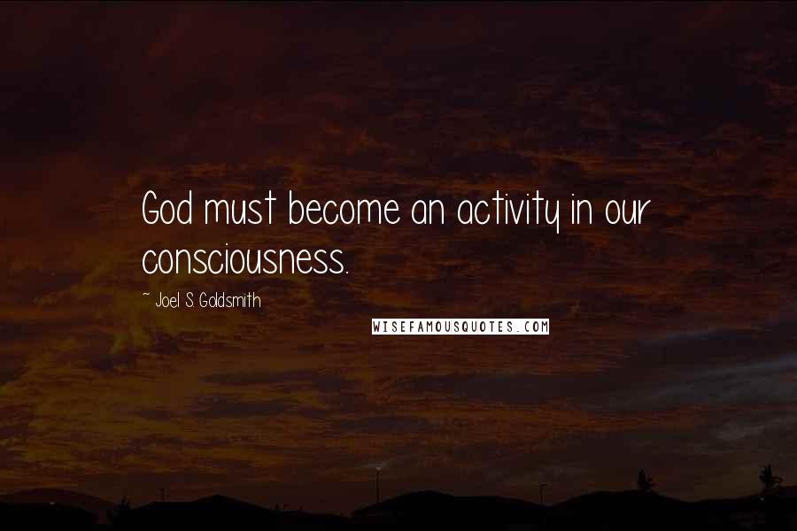 Joel S. Goldsmith Quotes: God must become an activity in our consciousness.