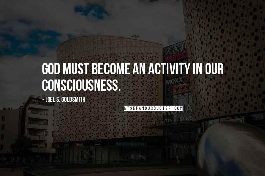 Joel S. Goldsmith Quotes: God must become an activity in our consciousness.