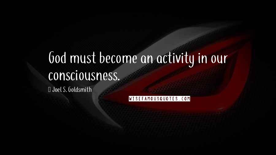 Joel S. Goldsmith Quotes: God must become an activity in our consciousness.