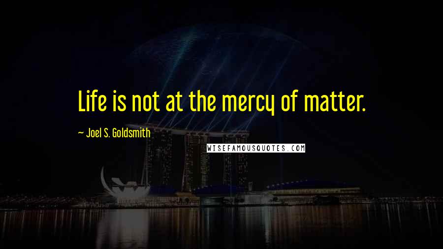 Joel S. Goldsmith Quotes: Life is not at the mercy of matter.