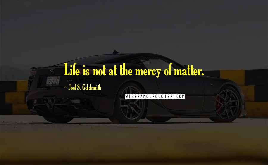 Joel S. Goldsmith Quotes: Life is not at the mercy of matter.