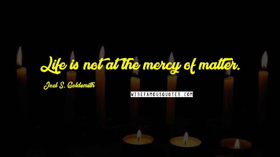 Joel S. Goldsmith Quotes: Life is not at the mercy of matter.