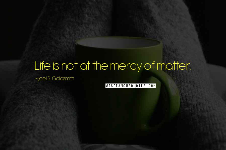 Joel S. Goldsmith Quotes: Life is not at the mercy of matter.