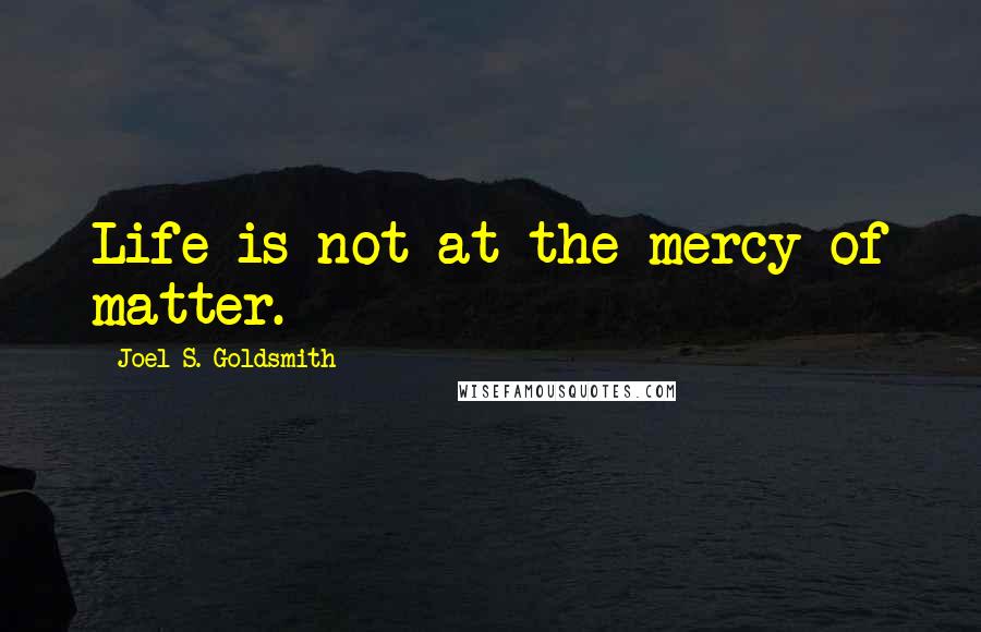 Joel S. Goldsmith Quotes: Life is not at the mercy of matter.