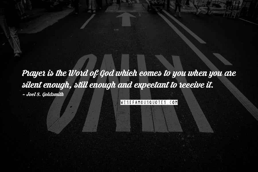 Joel S. Goldsmith Quotes: Prayer is the Word of God which comes to you when you are silent enough, still enough and expectant to receive it.