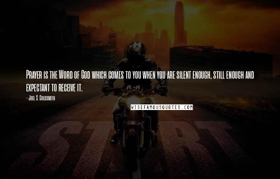 Joel S. Goldsmith Quotes: Prayer is the Word of God which comes to you when you are silent enough, still enough and expectant to receive it.