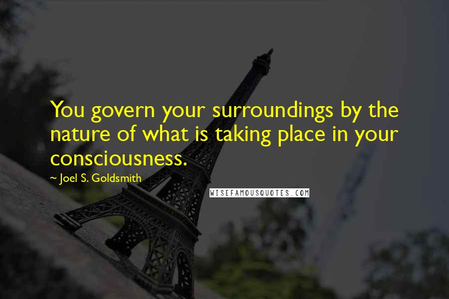 Joel S. Goldsmith Quotes: You govern your surroundings by the nature of what is taking place in your consciousness.