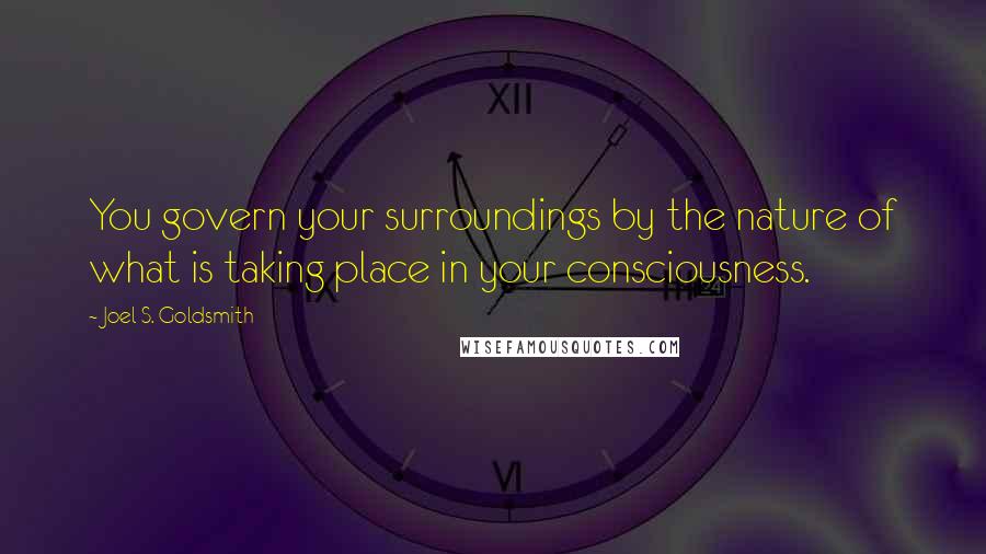 Joel S. Goldsmith Quotes: You govern your surroundings by the nature of what is taking place in your consciousness.