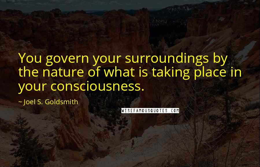 Joel S. Goldsmith Quotes: You govern your surroundings by the nature of what is taking place in your consciousness.