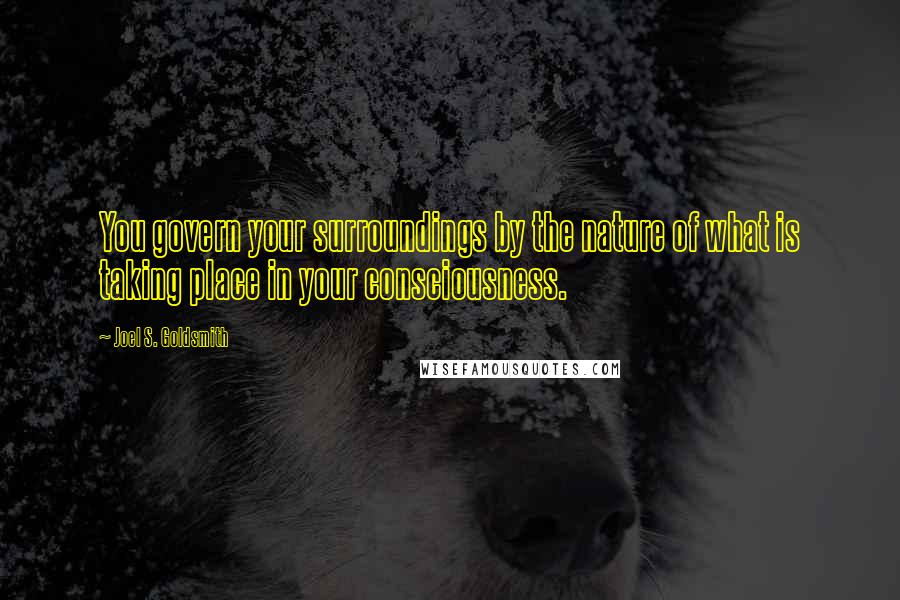 Joel S. Goldsmith Quotes: You govern your surroundings by the nature of what is taking place in your consciousness.