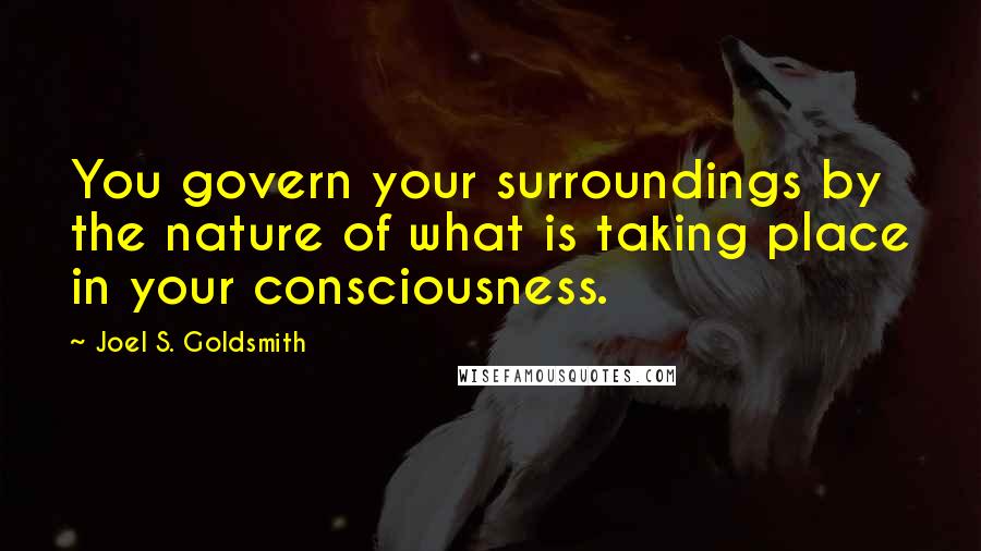 Joel S. Goldsmith Quotes: You govern your surroundings by the nature of what is taking place in your consciousness.