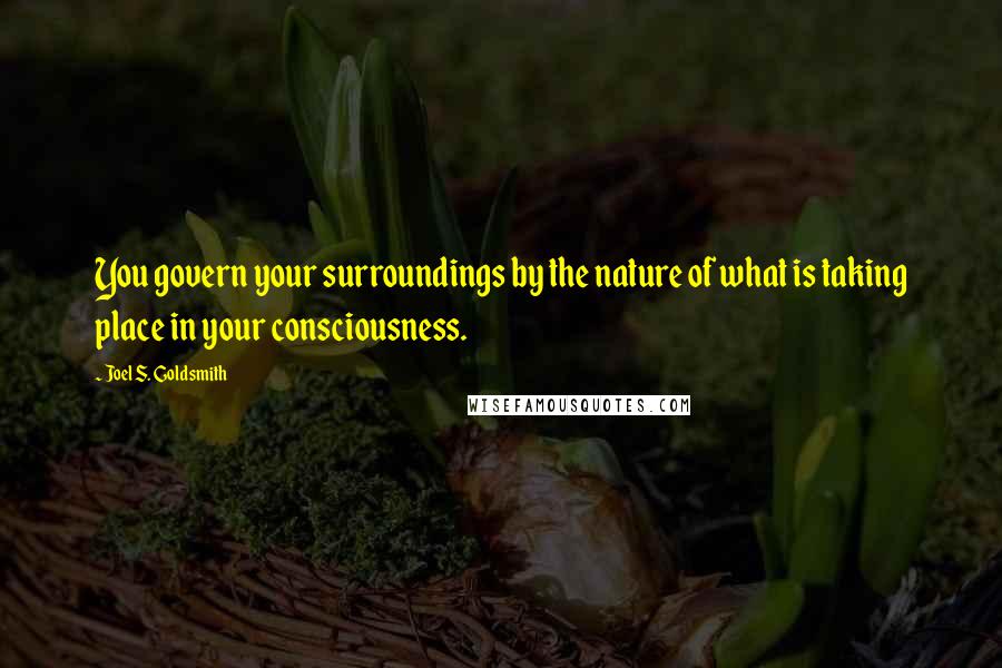 Joel S. Goldsmith Quotes: You govern your surroundings by the nature of what is taking place in your consciousness.