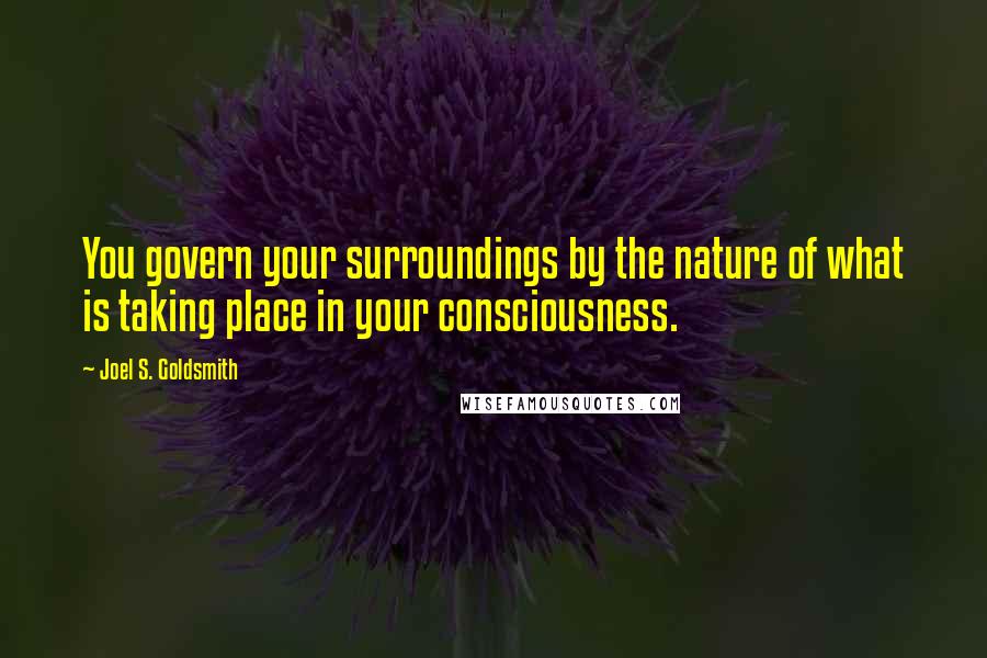 Joel S. Goldsmith Quotes: You govern your surroundings by the nature of what is taking place in your consciousness.
