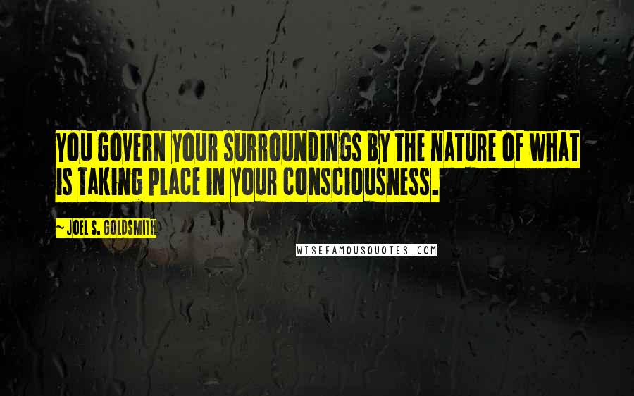 Joel S. Goldsmith Quotes: You govern your surroundings by the nature of what is taking place in your consciousness.