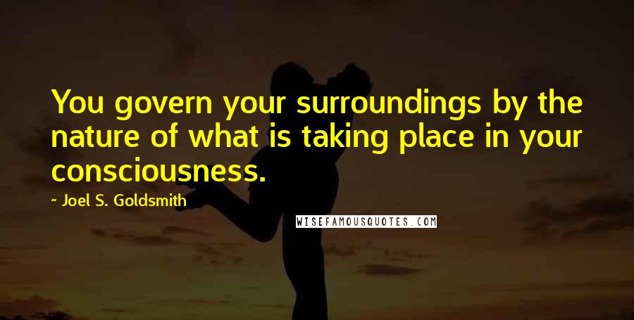 Joel S. Goldsmith Quotes: You govern your surroundings by the nature of what is taking place in your consciousness.