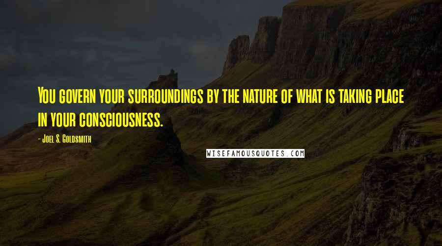 Joel S. Goldsmith Quotes: You govern your surroundings by the nature of what is taking place in your consciousness.