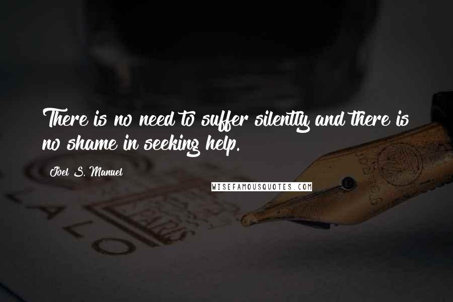 Joel S. Manuel Quotes: There is no need to suffer silently and there is no shame in seeking help.