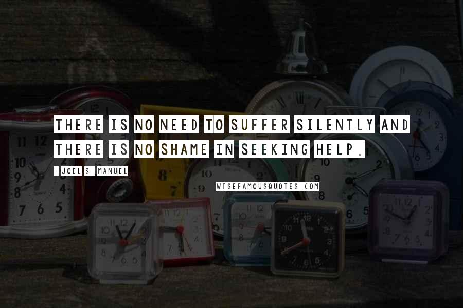 Joel S. Manuel Quotes: There is no need to suffer silently and there is no shame in seeking help.