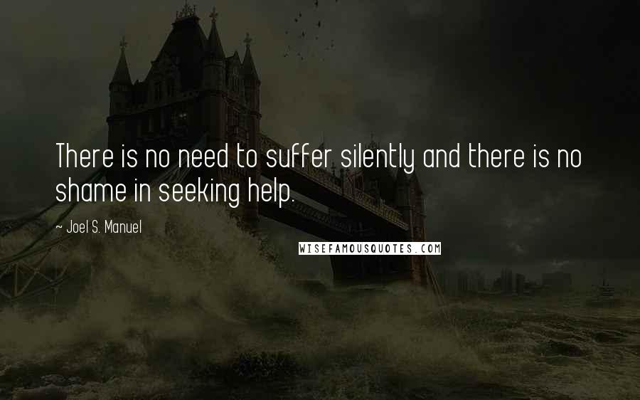 Joel S. Manuel Quotes: There is no need to suffer silently and there is no shame in seeking help.