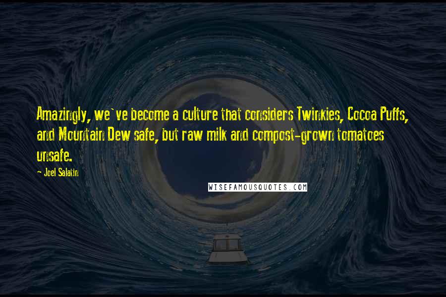Joel Salatin Quotes: Amazingly, we've become a culture that considers Twinkies, Cocoa Puffs, and Mountain Dew safe, but raw milk and compost-grown tomatoes unsafe.