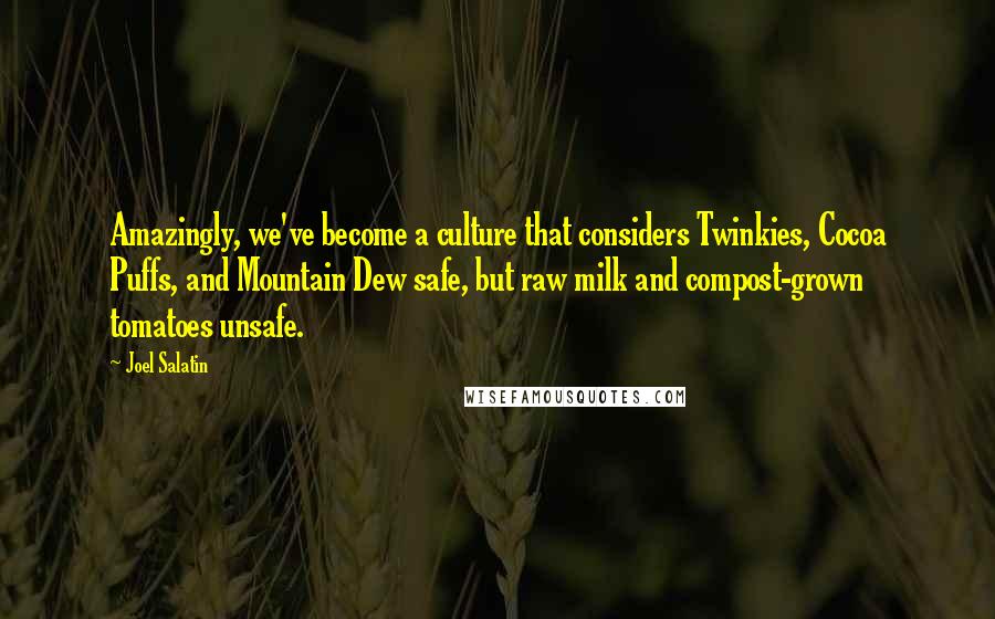 Joel Salatin Quotes: Amazingly, we've become a culture that considers Twinkies, Cocoa Puffs, and Mountain Dew safe, but raw milk and compost-grown tomatoes unsafe.