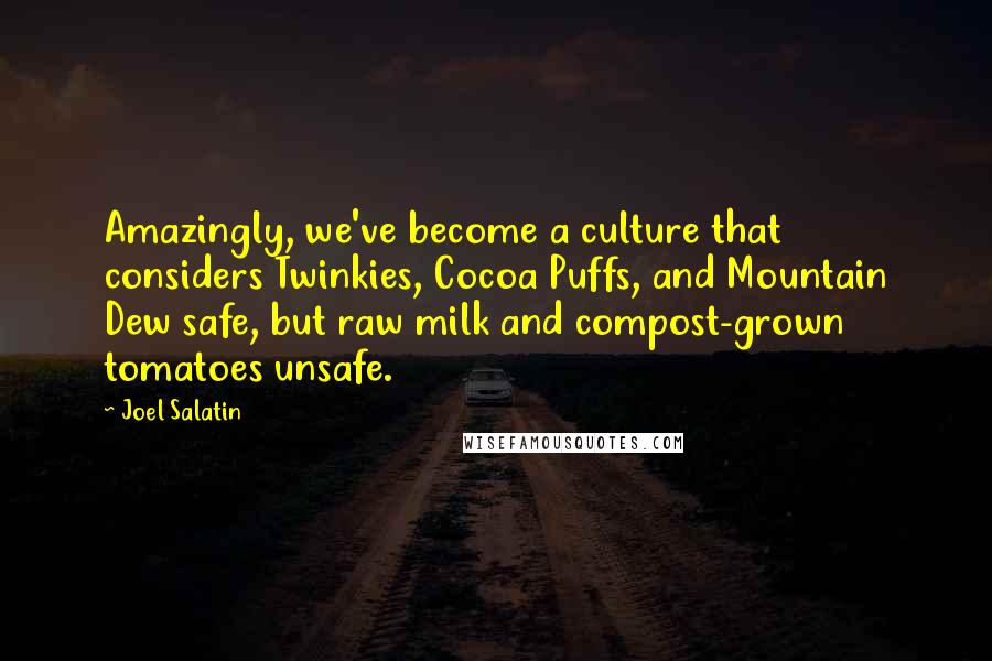 Joel Salatin Quotes: Amazingly, we've become a culture that considers Twinkies, Cocoa Puffs, and Mountain Dew safe, but raw milk and compost-grown tomatoes unsafe.