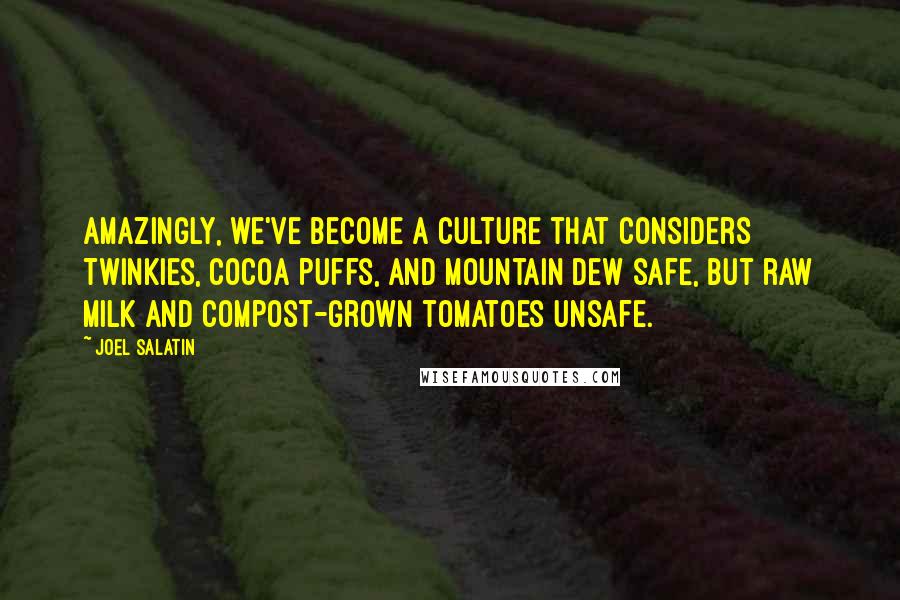 Joel Salatin Quotes: Amazingly, we've become a culture that considers Twinkies, Cocoa Puffs, and Mountain Dew safe, but raw milk and compost-grown tomatoes unsafe.