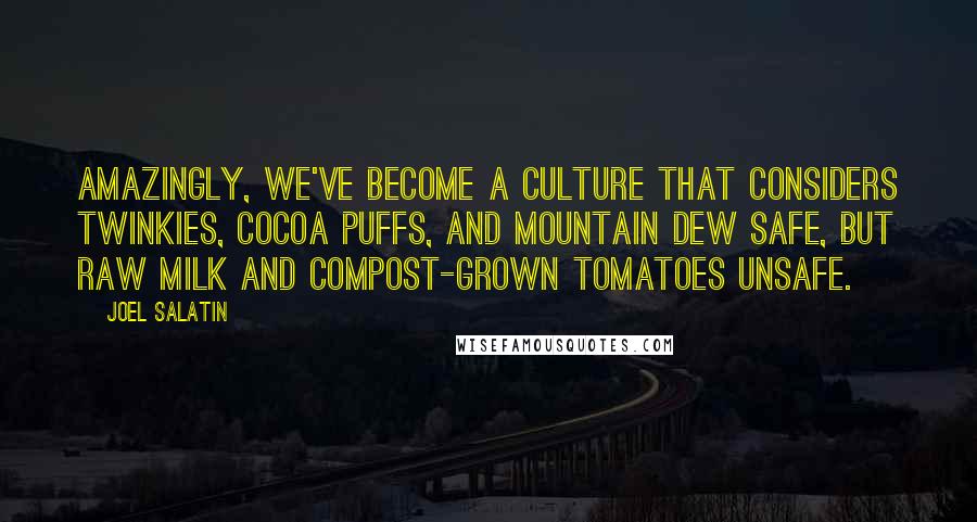 Joel Salatin Quotes: Amazingly, we've become a culture that considers Twinkies, Cocoa Puffs, and Mountain Dew safe, but raw milk and compost-grown tomatoes unsafe.