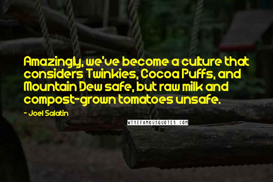 Joel Salatin Quotes: Amazingly, we've become a culture that considers Twinkies, Cocoa Puffs, and Mountain Dew safe, but raw milk and compost-grown tomatoes unsafe.