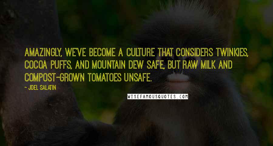 Joel Salatin Quotes: Amazingly, we've become a culture that considers Twinkies, Cocoa Puffs, and Mountain Dew safe, but raw milk and compost-grown tomatoes unsafe.