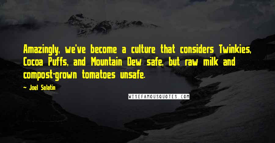 Joel Salatin Quotes: Amazingly, we've become a culture that considers Twinkies, Cocoa Puffs, and Mountain Dew safe, but raw milk and compost-grown tomatoes unsafe.