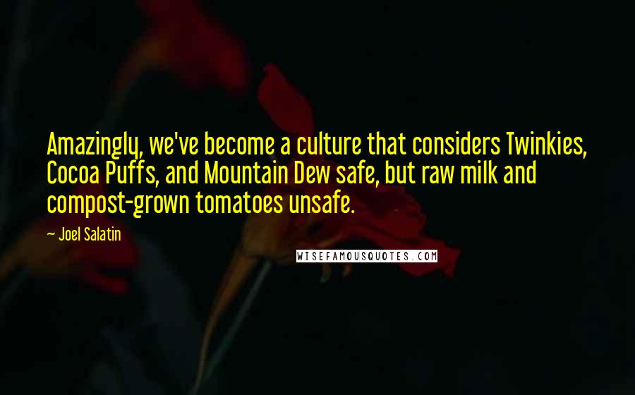 Joel Salatin Quotes: Amazingly, we've become a culture that considers Twinkies, Cocoa Puffs, and Mountain Dew safe, but raw milk and compost-grown tomatoes unsafe.