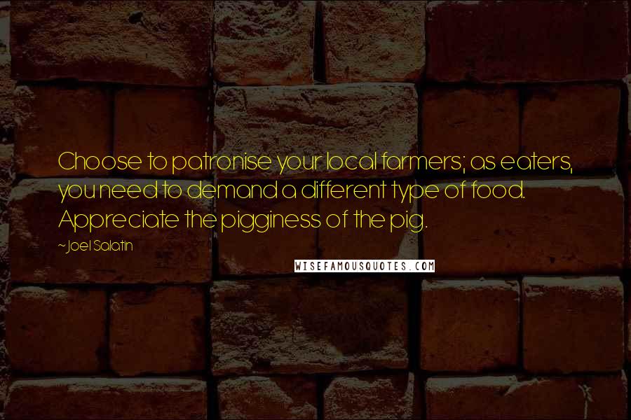 Joel Salatin Quotes: Choose to patronise your local farmers; as eaters, you need to demand a different type of food. Appreciate the pigginess of the pig.