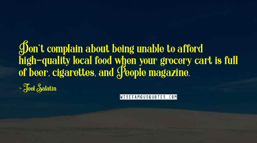 Joel Salatin Quotes: Don't complain about being unable to afford high-quality local food when your grocery cart is full of beer, cigarettes, and People magazine.
