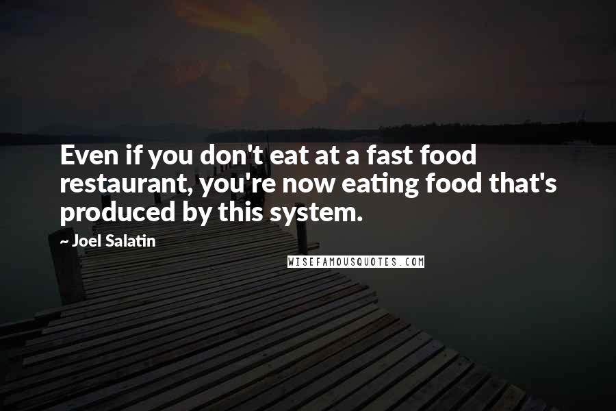 Joel Salatin Quotes: Even if you don't eat at a fast food restaurant, you're now eating food that's produced by this system.