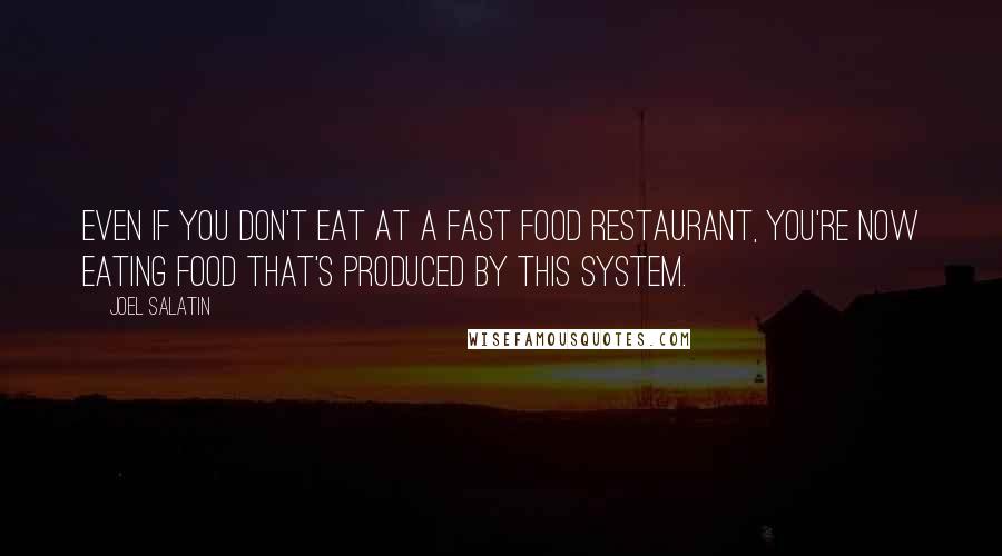 Joel Salatin Quotes: Even if you don't eat at a fast food restaurant, you're now eating food that's produced by this system.