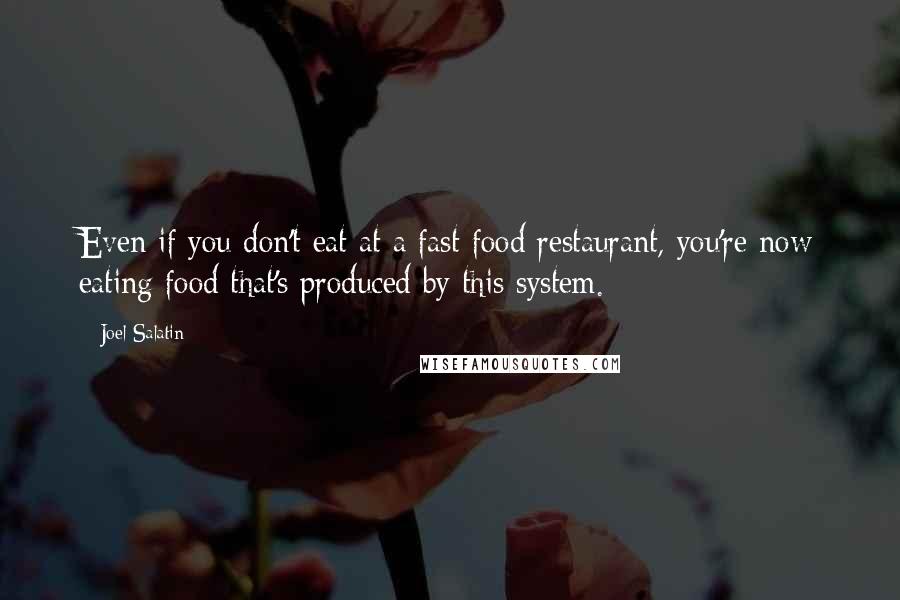 Joel Salatin Quotes: Even if you don't eat at a fast food restaurant, you're now eating food that's produced by this system.