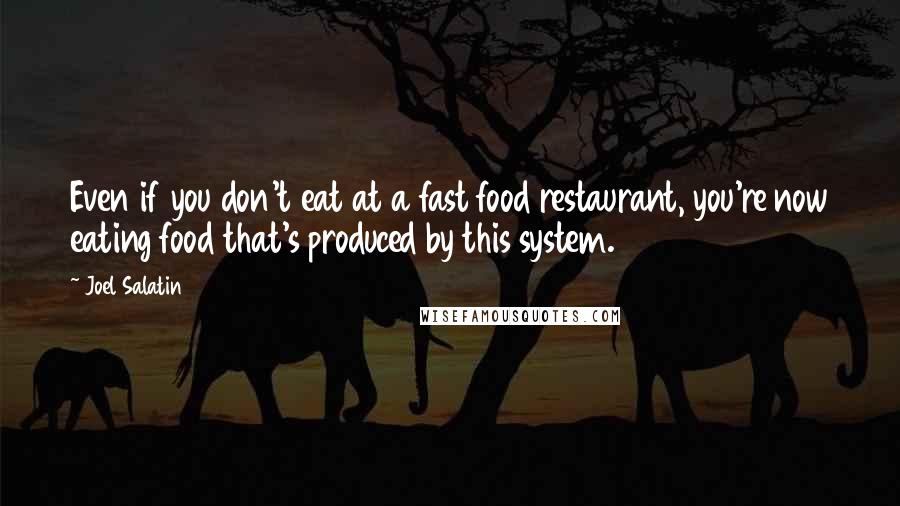 Joel Salatin Quotes: Even if you don't eat at a fast food restaurant, you're now eating food that's produced by this system.